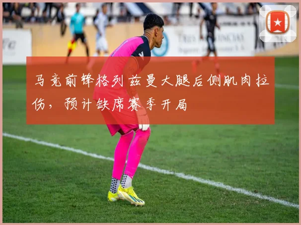 马竞前锋格列兹曼大腿后侧肌肉拉伤，预计缺席赛季开局