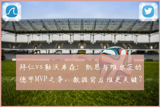 拜仁vs勒沃库森:凯恩与维尔茨的德甲MVP之争,数据背后谁更关键?