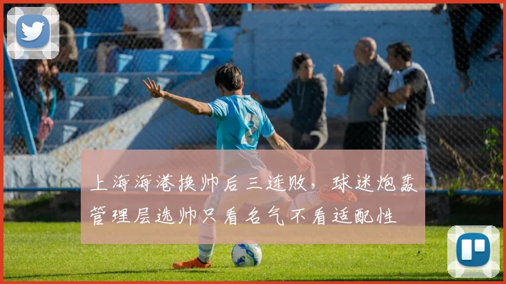 上海海港换帅后三连败，球迷炮轰管理层选帅只看名气不看适配性