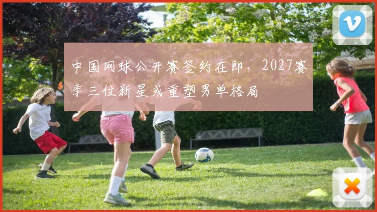 中国网球公开赛签约在即，2027赛季三位新星或重塑男单格局