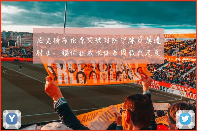 尼克斯布伦森突破时防守球员屡遭肘击,锡伯杜战术体系因裁判尺度受益被批