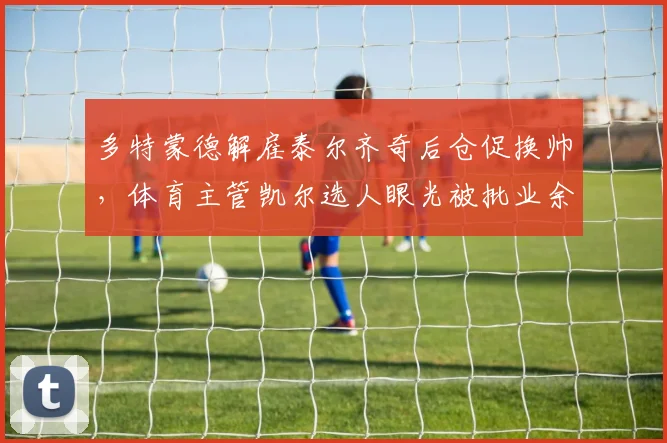 多特蒙德解雇泰尔齐奇后仓促换帅，体育主管凯尔选人眼光被批业余