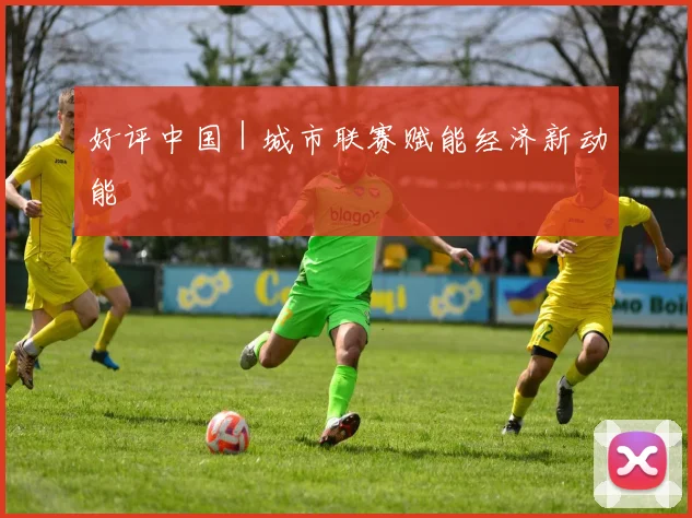 好评中国|城市联赛赋能经济新动能