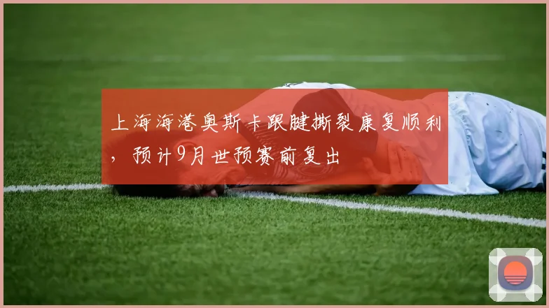 上海海港奥斯卡跟腱撕裂康复顺利，预计9月世预赛前复出
